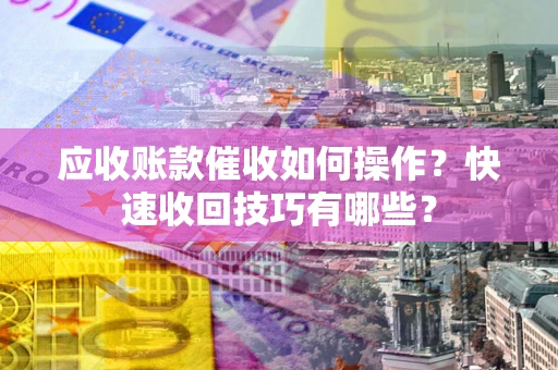 北京应收账款催收如何操作？快速收回技巧有哪些？